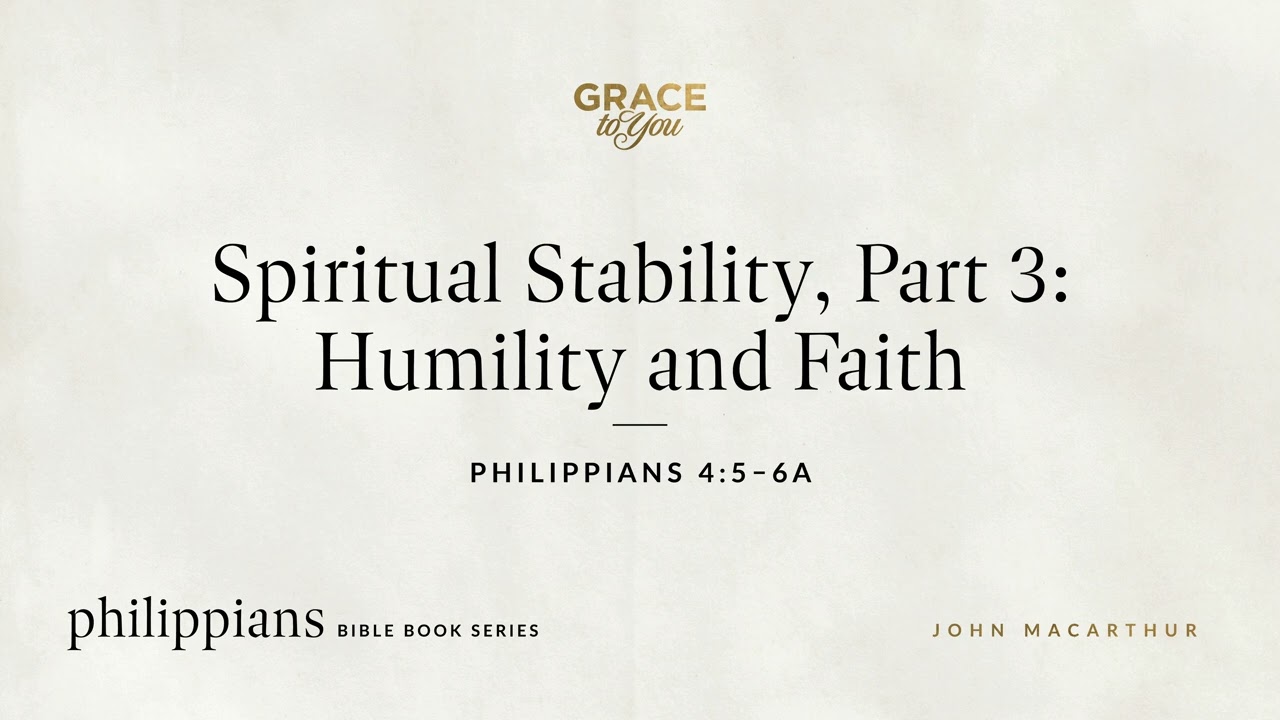 Spiritual Stability, Part 3: Humility and Faith (Philippians 4:5–6a) John MacArthur