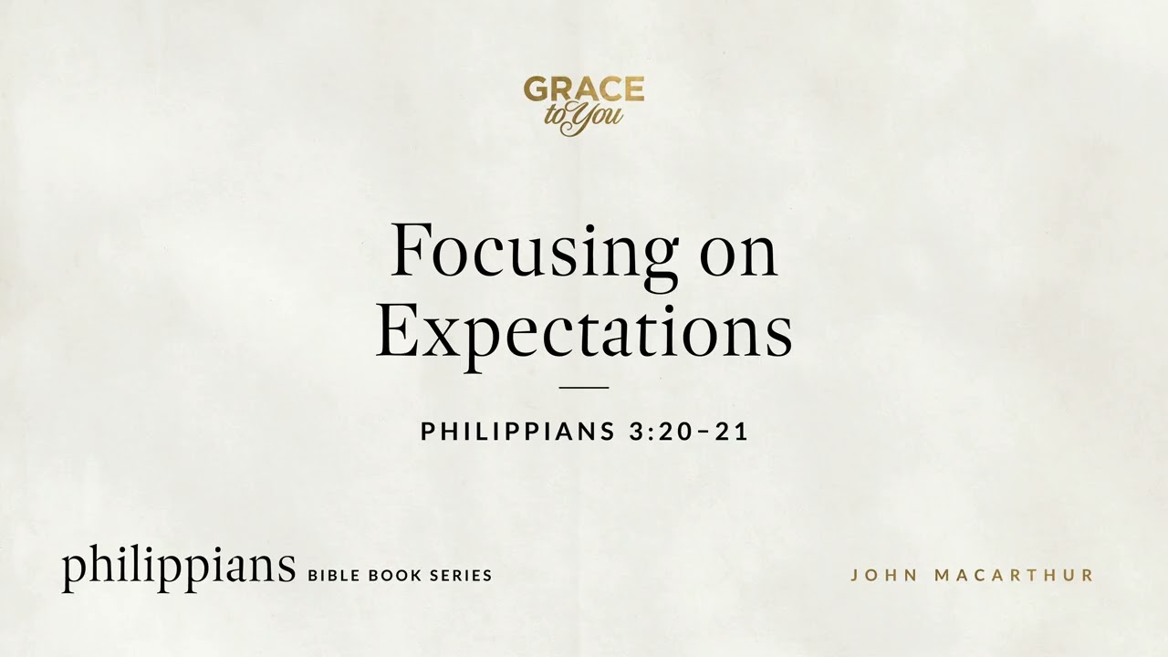 Focusing on Expectations (Philippians 3:20–21) John MacArthur