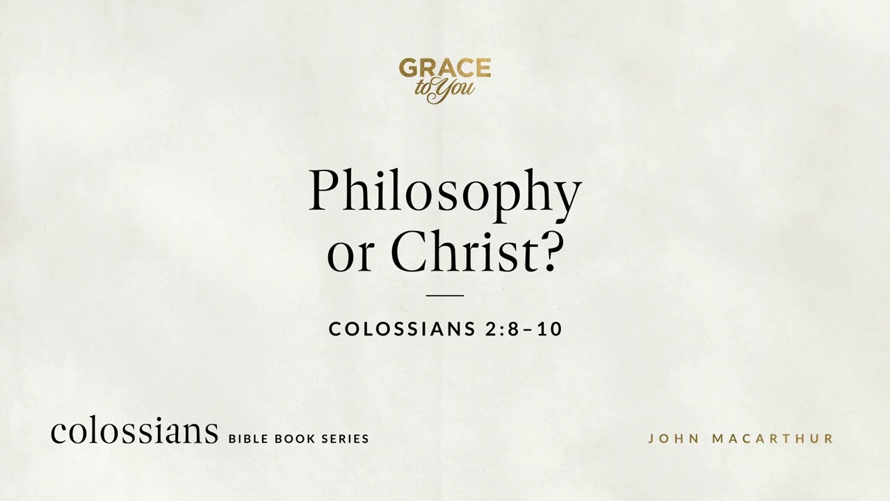 Philosophy or Christ? (Colossians 2:8–10) John MacArthur